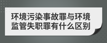 环境污染事故罪与环境监管失职罪有什么区别