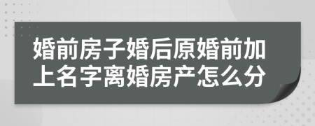 婚前房子婚后原婚前加上名字离婚房产怎么分