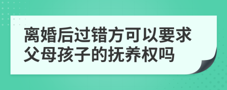 离婚后过错方可以要求父母孩子的抚养权吗