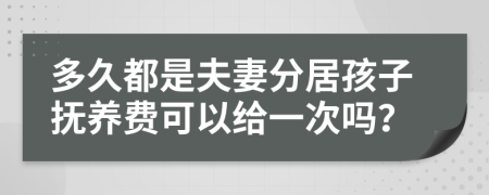 多久都是夫妻分居孩子抚养费可以给一次吗？