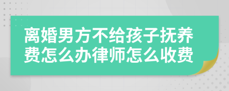 离婚男方不给孩子抚养费怎么办律师怎么收费