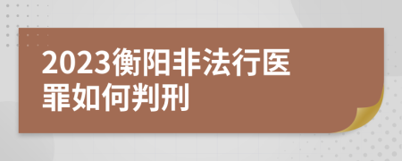 2023衡阳非法行医罪如何判刑