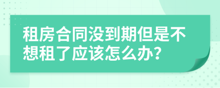 租房合同没到期但是不想租了应该怎么办？