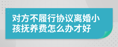 对方不履行协议离婚小孩抚养费怎么办才好