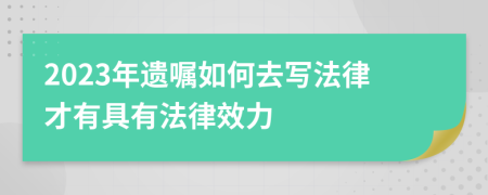 2023年遗嘱如何去写法律才有具有法律效力