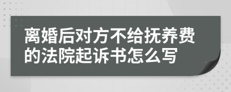 离婚后对方不给抚养费的法院起诉书怎么写