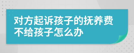 对方起诉孩子的抚养费不给孩子怎么办