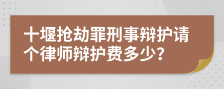 十堰抢劫罪刑事辩护请个律师辩护费多少？