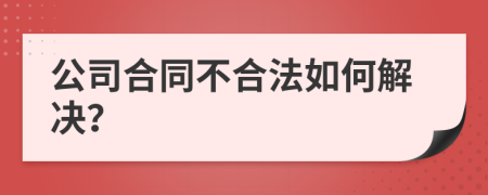 公司合同不合法如何解决？