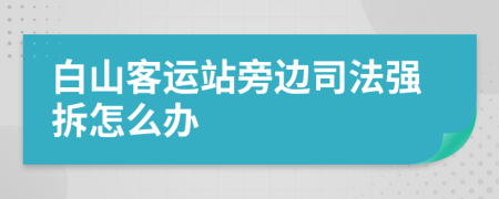 白山客运站旁边司法强拆怎么办