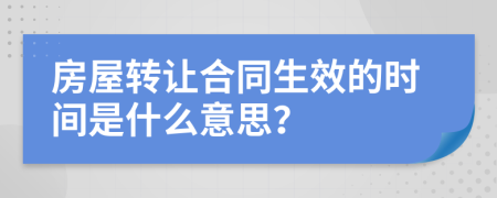 房屋转让合同生效的时间是什么意思？