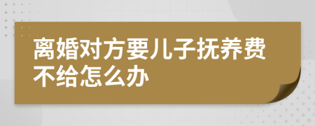 离婚对方要儿子抚养费不给怎么办