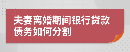 夫妻离婚期间银行贷款债务如何分割