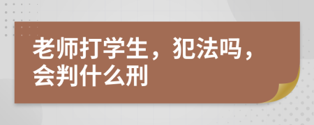 老师打学生，犯法吗，会判什么刑