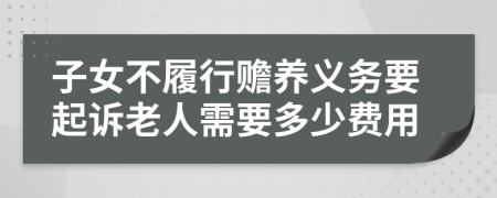 子女不履行赡养义务要起诉老人需要多少费用