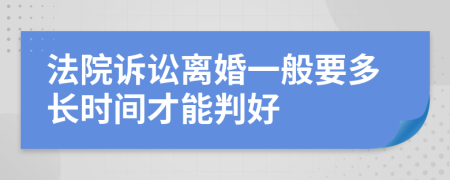 法院诉讼离婚一般要多长时间才能判好