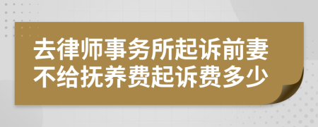 去律师事务所起诉前妻不给抚养费起诉费多少