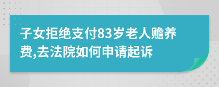 子女拒绝支付83岁老人赡养费,去法院如何申请起诉