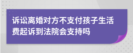 诉讼离婚对方不支付孩子生活费起诉到法院会支持吗