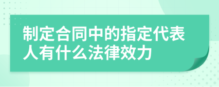 制定合同中的指定代表人有什么法律效力