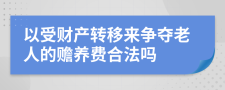 以受财产转移来争夺老人的赡养费合法吗