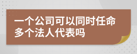 一个公司可以同时任命多个法人代表吗