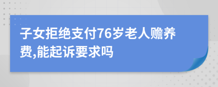 子女拒绝支付76岁老人赡养费,能起诉要求吗