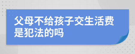 父母不给孩子交生活费是犯法的吗