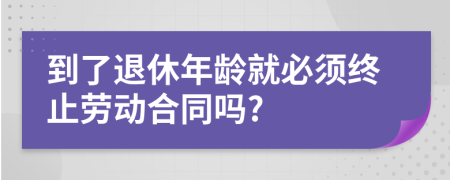 到了退休年龄就必须终止劳动合同吗?