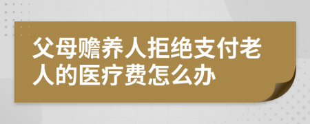 父母赡养人拒绝支付老人的医疗费怎么办