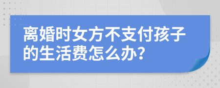 离婚时女方不支付孩子的生活费怎么办？