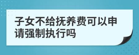 子女不给抚养费可以申请强制执行吗