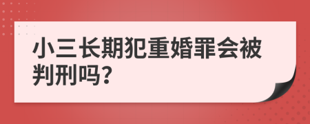 小三长期犯重婚罪会被判刑吗？