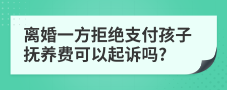 离婚一方拒绝支付孩子抚养费可以起诉吗?