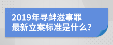 2019年寻衅滋事罪最新立案标准是什么？