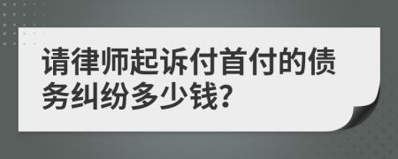 请律师起诉付首付的债务纠纷多少钱？
