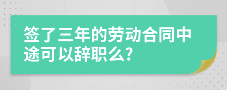 签了三年的劳动合同中途可以辞职么?