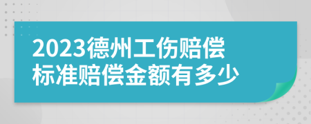 2023德州工伤赔偿标准赔偿金额有多少