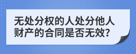 无处分权的人处分他人财产的合同是否无效？