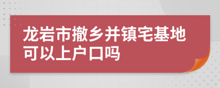 龙岩市撤乡并镇宅基地可以上户口吗