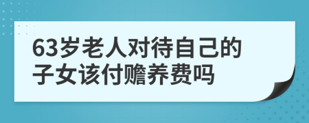 63岁老人对待自己的子女该付赡养费吗