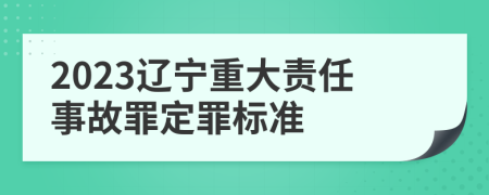 2023辽宁重大责任事故罪定罪标准