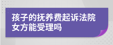 孩子的抚养费起诉法院女方能受理吗