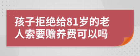 孩子拒绝给81岁的老人索要赡养费可以吗