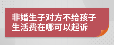 非婚生子对方不给孩子生活费在哪可以起诉