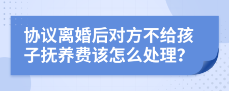 协议离婚后对方不给孩子抚养费该怎么处理？