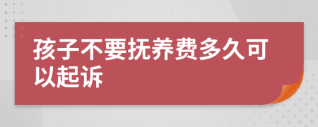 孩子不要抚养费多久可以起诉