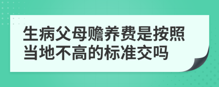 生病父母赡养费是按照当地不高的标准交吗