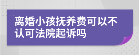 离婚小孩抚养费可以不认可法院起诉吗