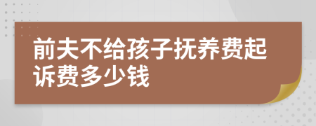 前夫不给孩子抚养费起诉费多少钱